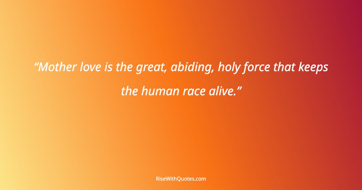 Mother love is the great, abiding, holy force that keeps the human race alive.