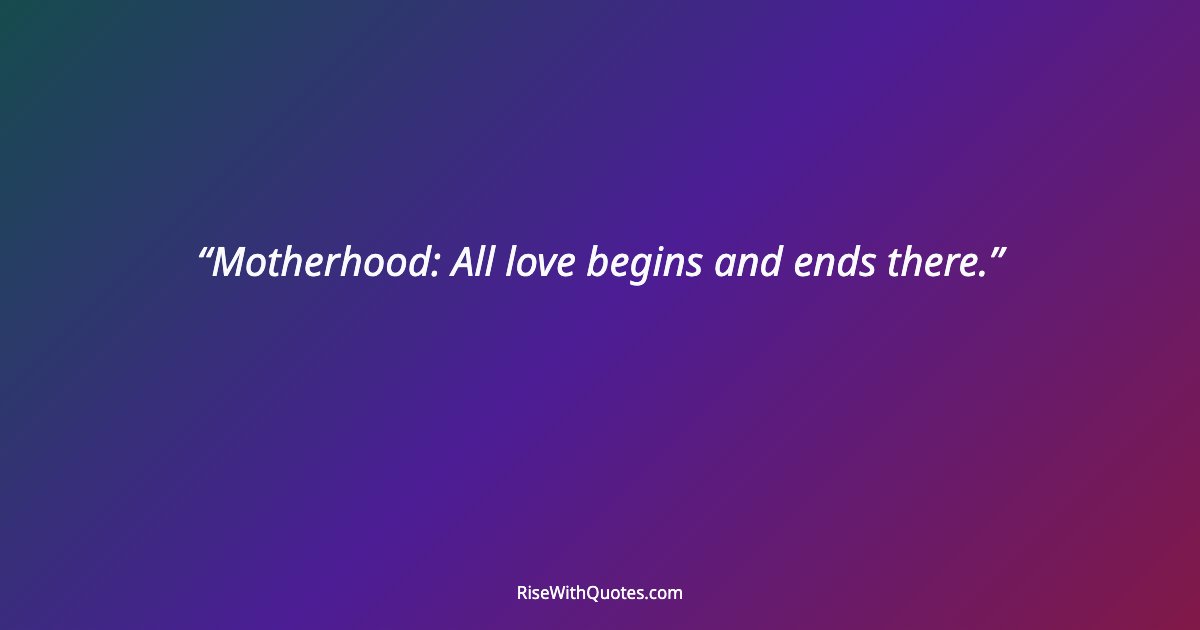 Motherhood: All love begins and ends there.