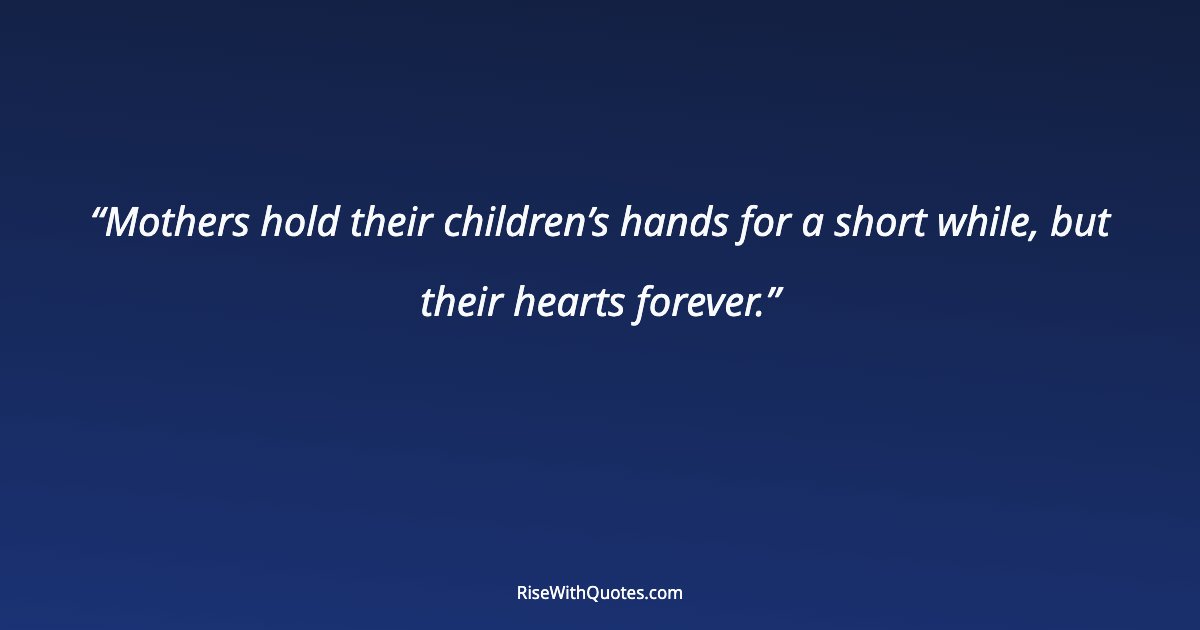 Mothers hold their children’s hands for a short while, but their hearts forever.