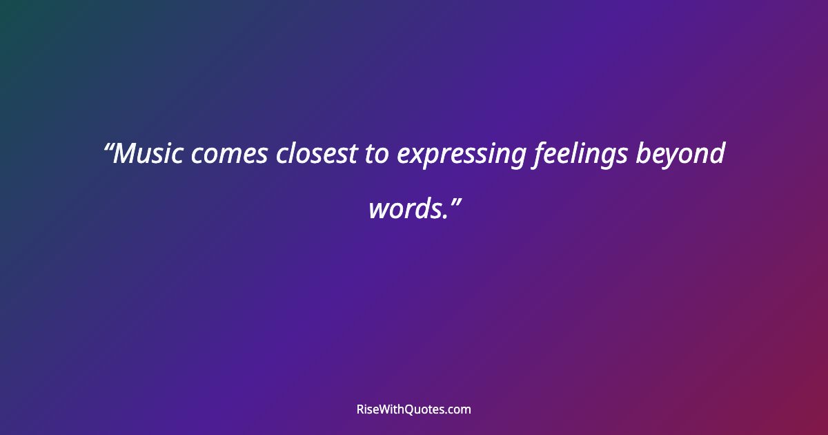 Music comes closest to expressing feelings beyond words.