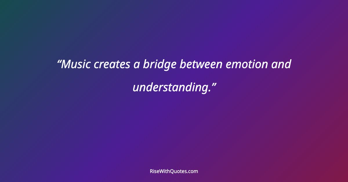 Music creates a bridge between emotion and understanding.