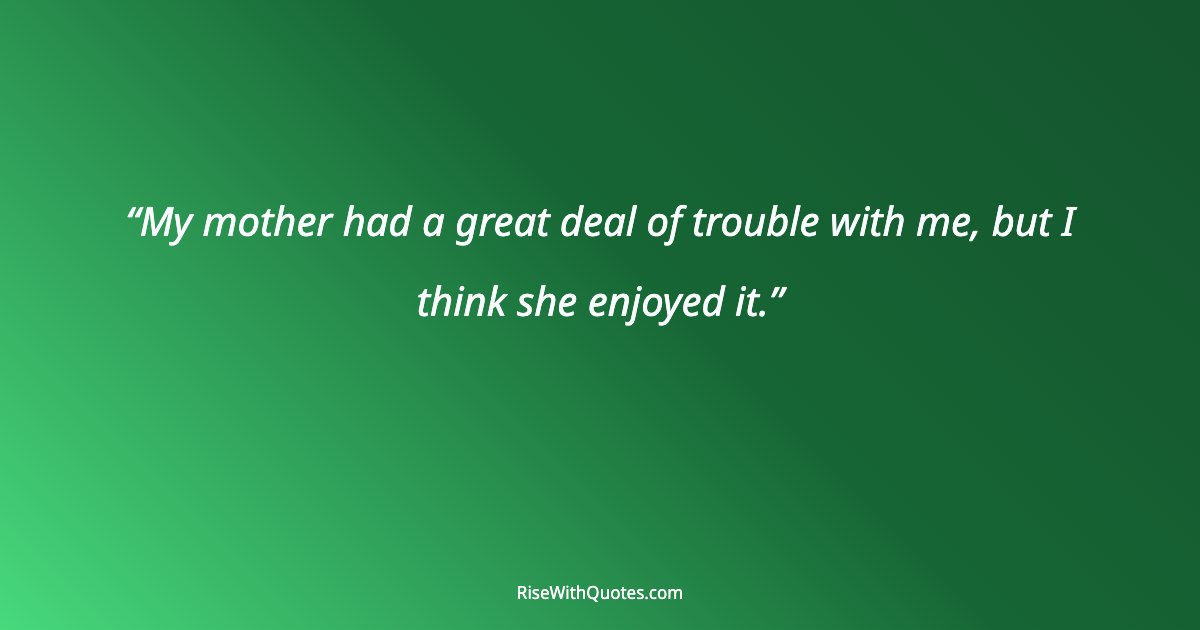 My mother had a great deal of trouble with me, but I think she enjoyed it.