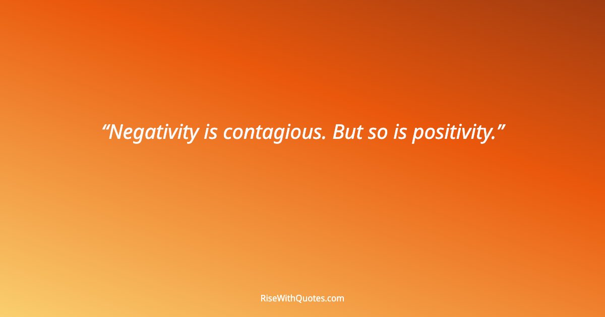 Negativity is contagious. But so is positivity.