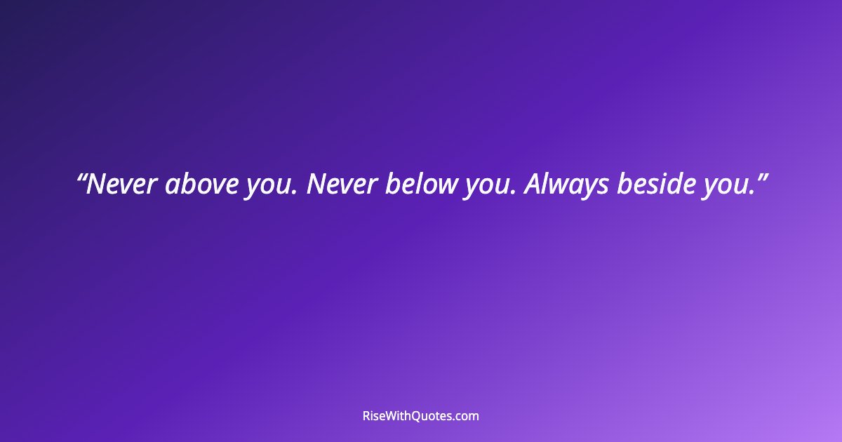 Never above you. Never below you. Always beside you.