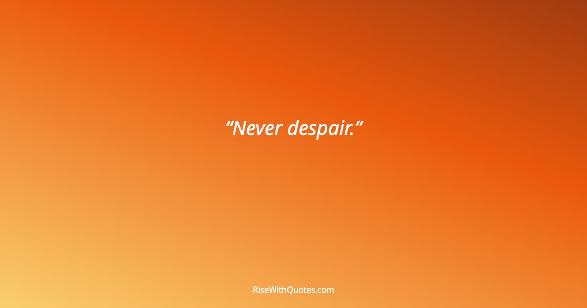 Never despair.