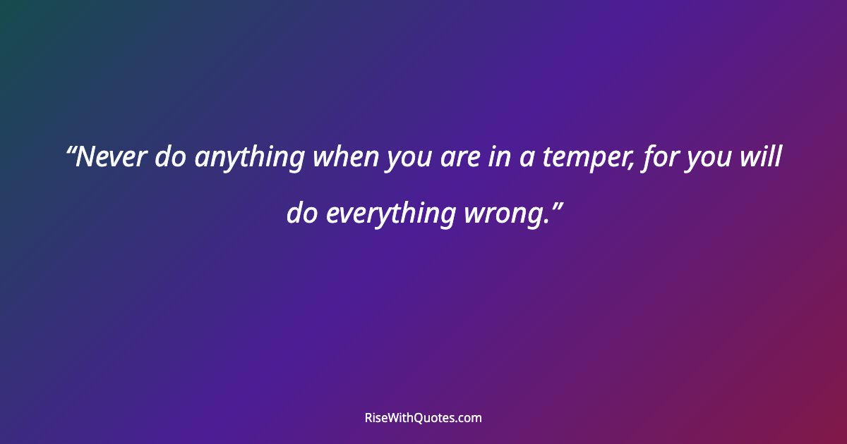 Never do anything when you are in a temper, for you will do everything wrong.
