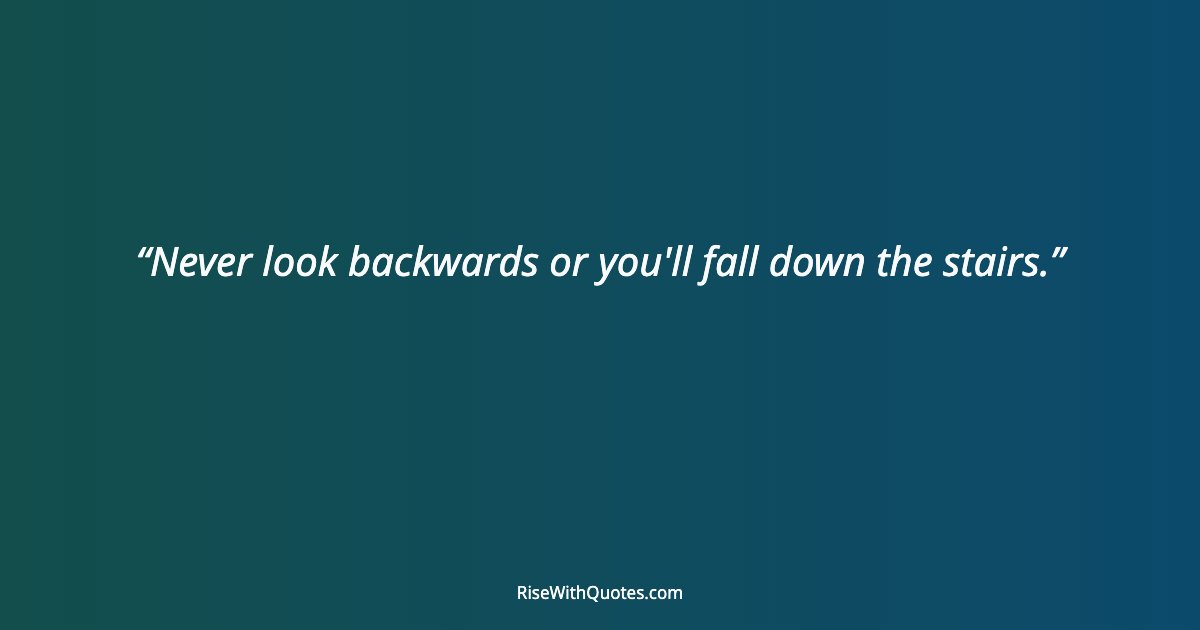 Never look backwards or you'll fall down the stairs.