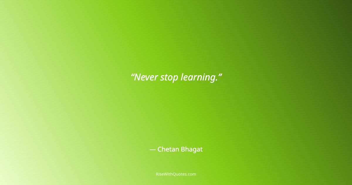 Never stop learning.