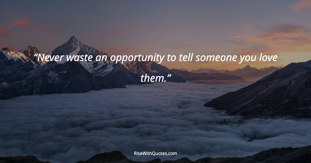 Never waste an opportunity to tell someone you love them.