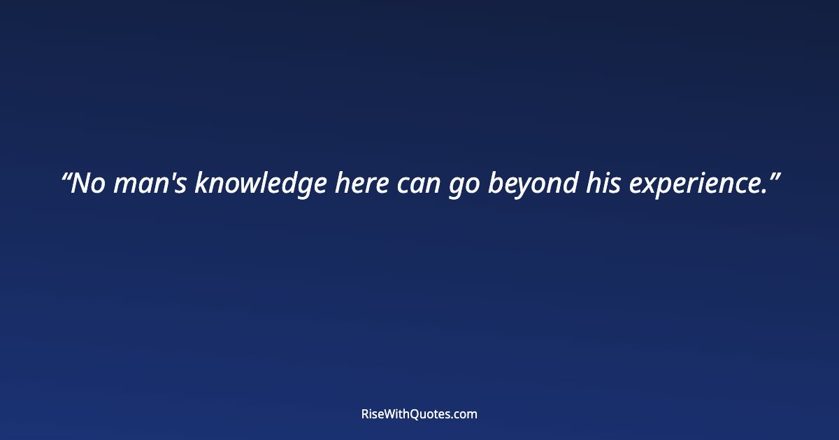 No man's knowledge here can go beyond his experience.