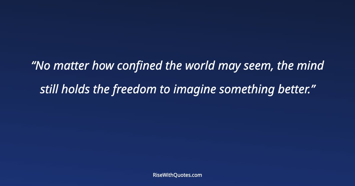 No matter how confined the world may seem, the mind still holds the freedom to imagine something better.