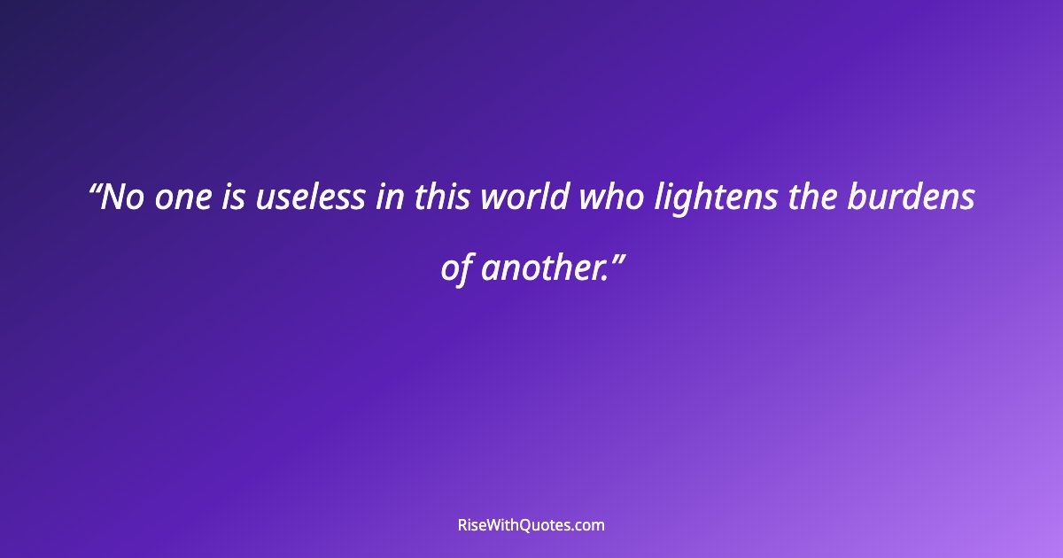 No one is useless in this world who lightens the burdens of another.