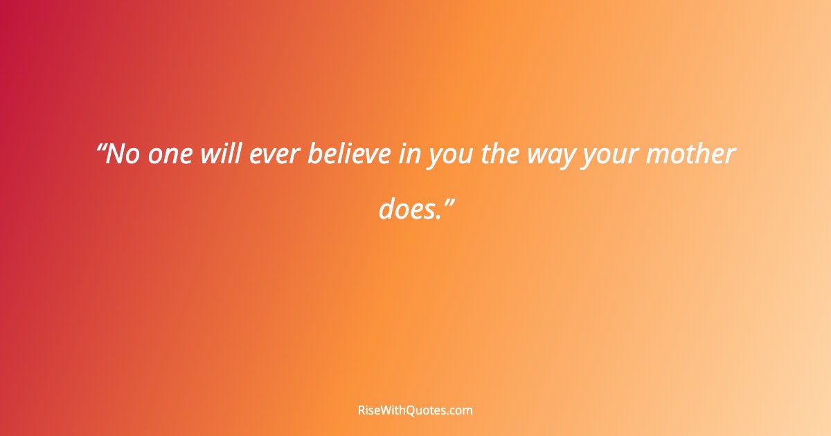 No one will ever believe in you the way your mother does.