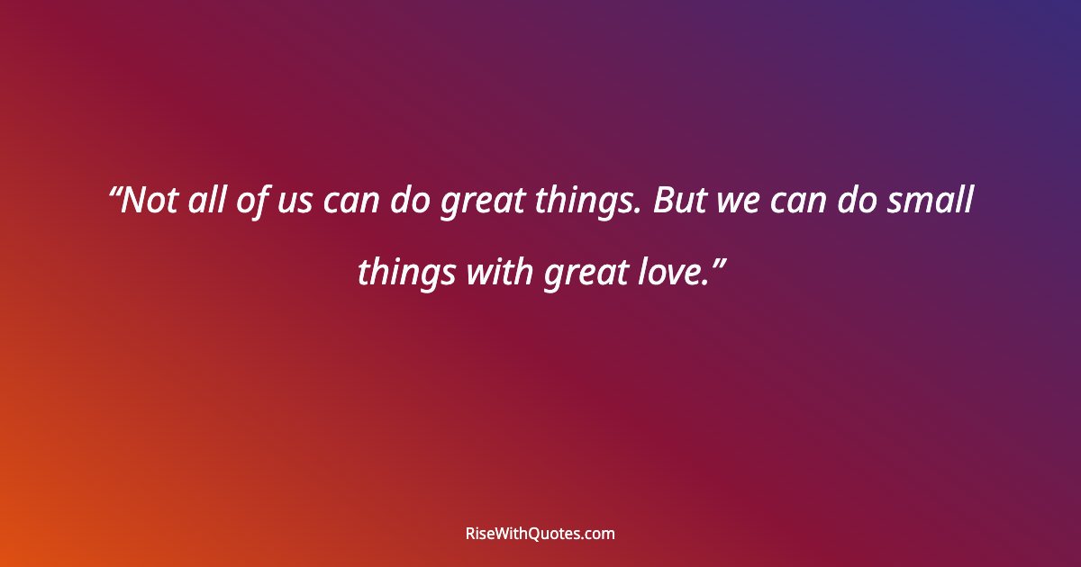 Not all of us can do great things. But we can do small things with great love.