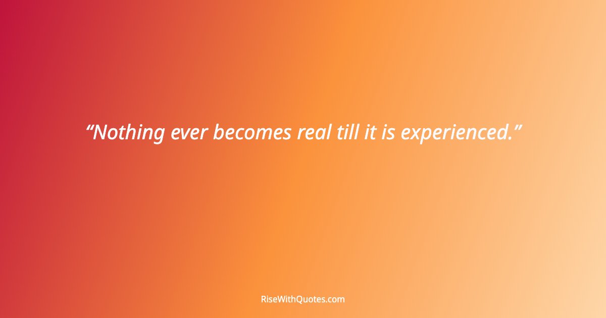 Nothing ever becomes real till it is experienced.