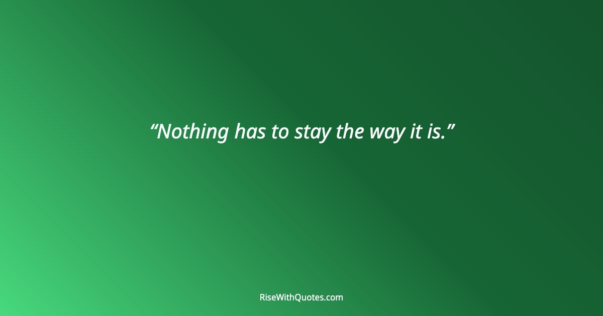 Nothing has to stay the way it is.
