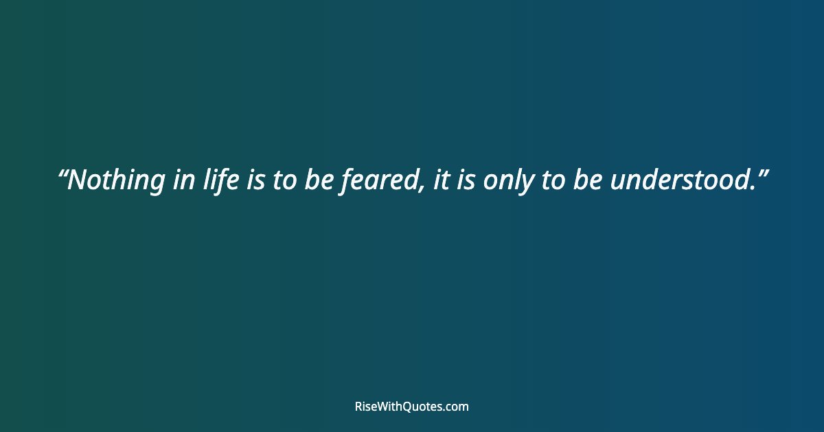 Nothing in life is to be feared, it is only to be understood.