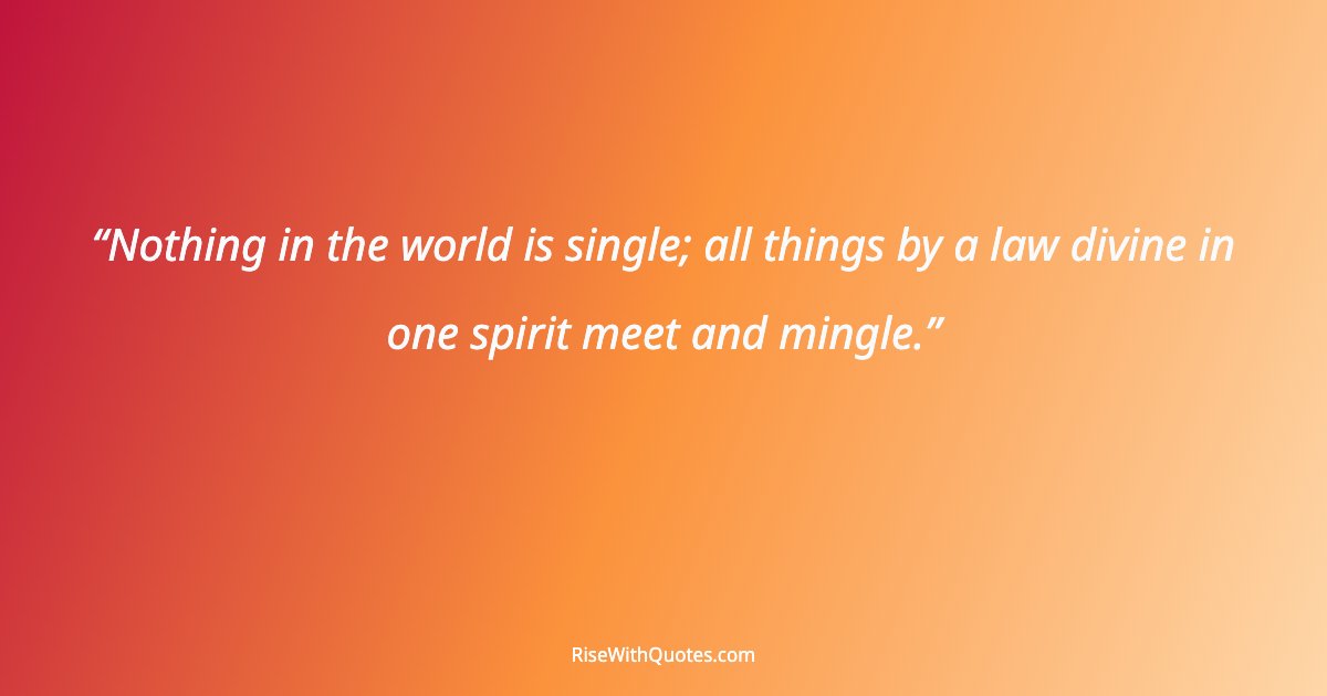 Nothing in the world is single; all things by a law divine in one spirit meet and mingle.