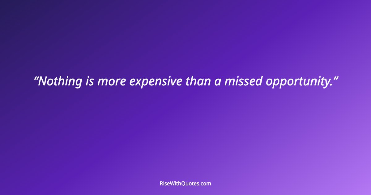 Nothing is more expensive than a missed opportunity.