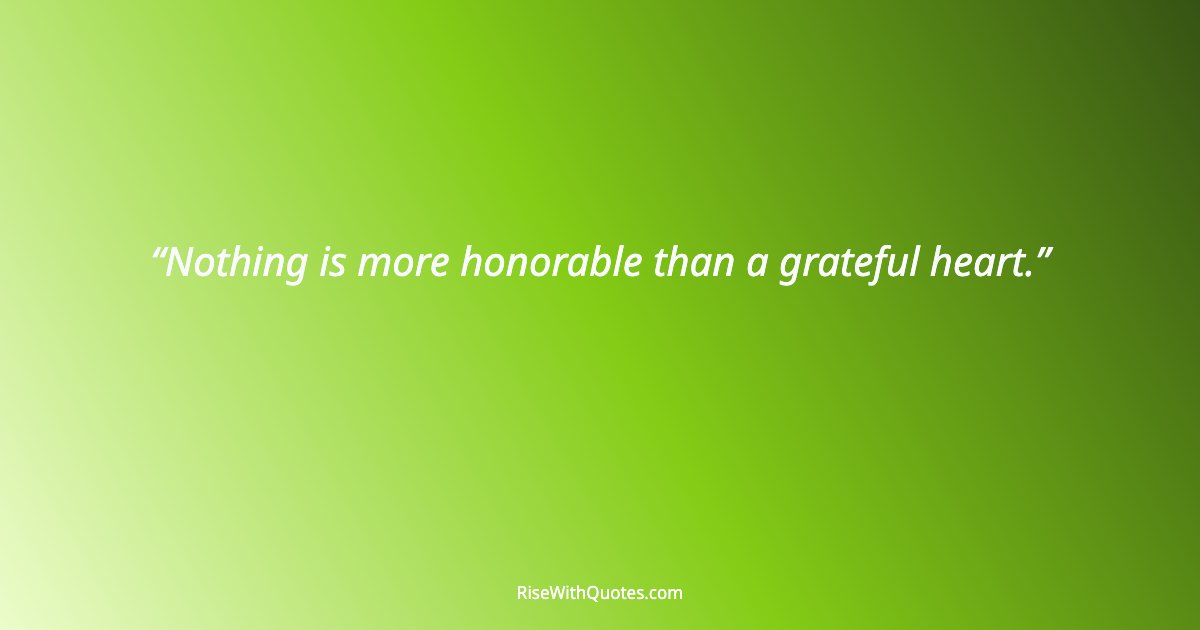 Nothing is more honorable than a grateful heart.