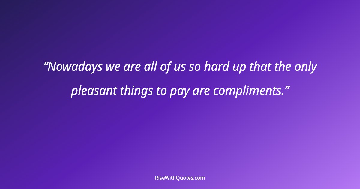 Nowadays we are all of us so hard up that the only pleasant things to pay are compliments.