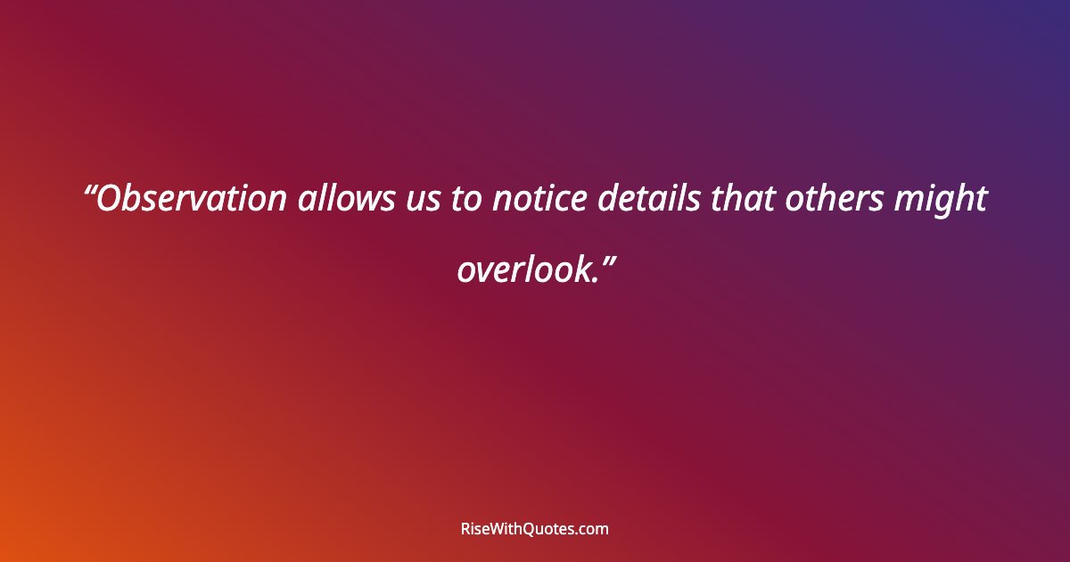 Observation allows us to notice details that others might overlook.