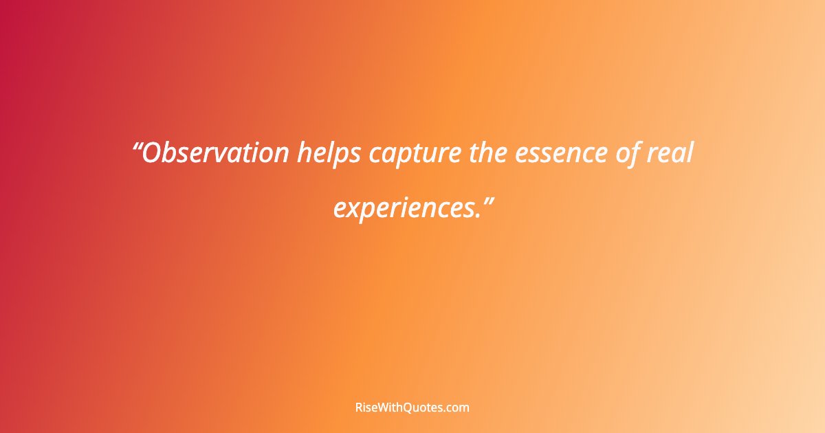 Observation helps capture the essence of real experiences.