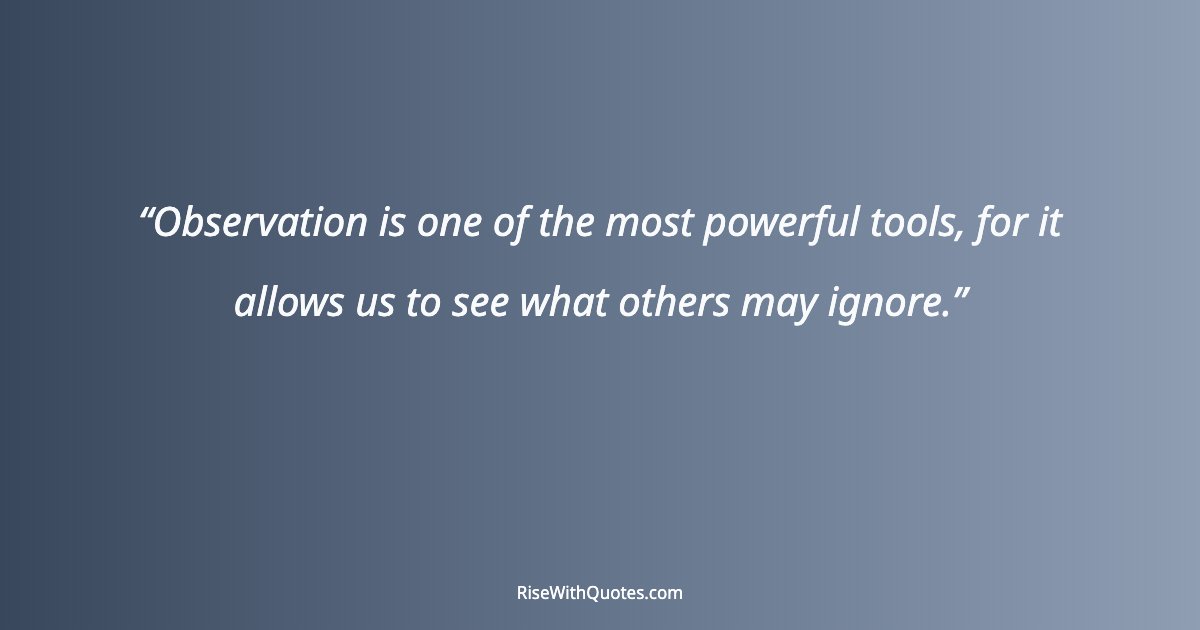 Observation is one of the most powerful tools, for it allows us to see what others may ignore.