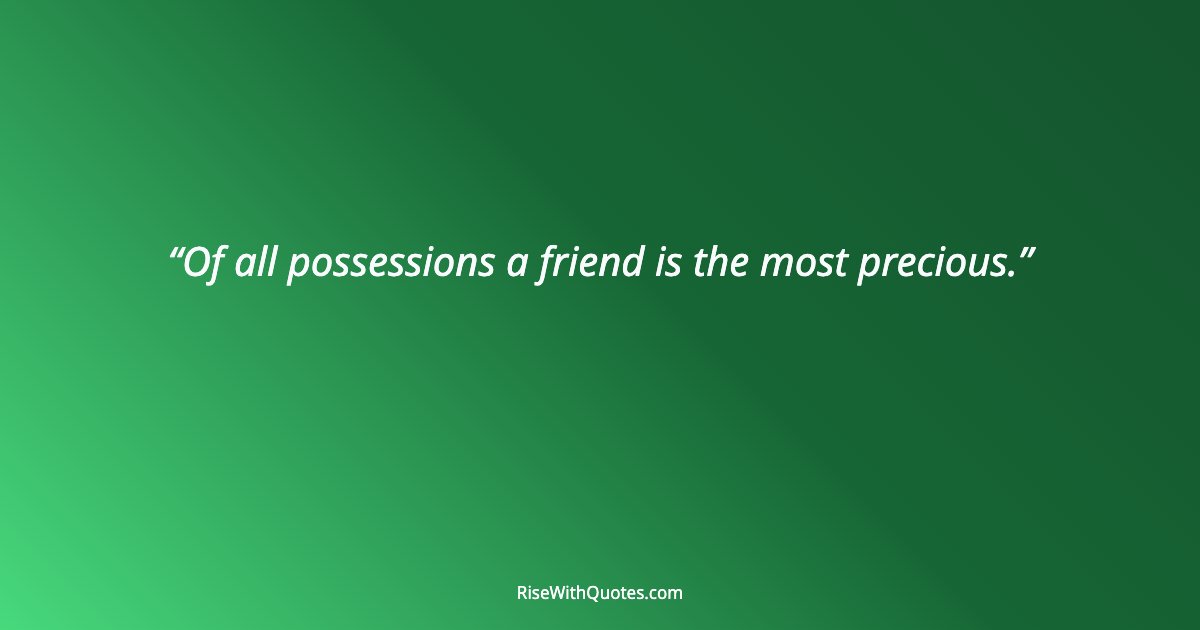 Of all possessions a friend is the most precious.