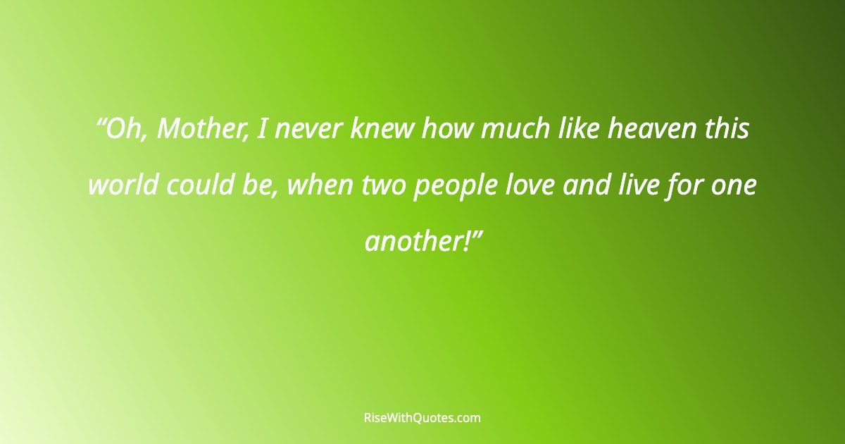 Oh, Mother, I never knew how much like heaven this world could be, when two people love and live for one another!
