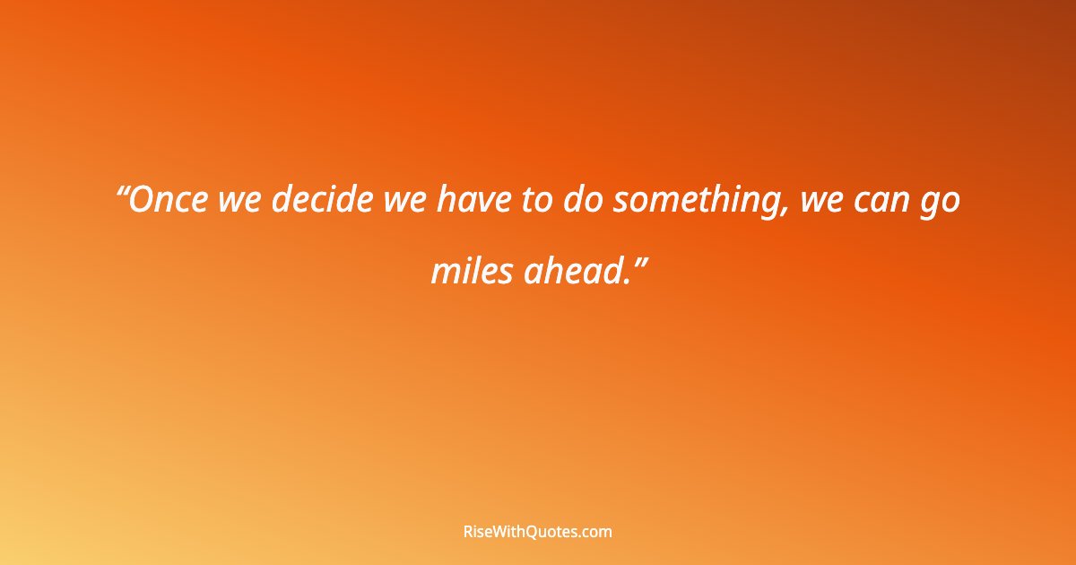 Once we decide we have to do something, we can go miles ahead.
