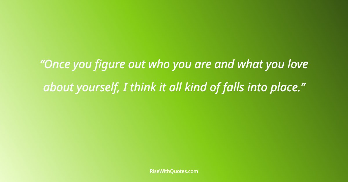 Once you figure out who you are and what you love about yourself, I think it all kind of falls into place.