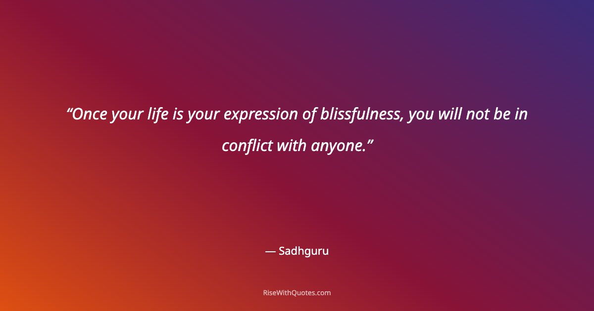 Once your life is your expression of blissfulness, you will not be in conflict with anyone.