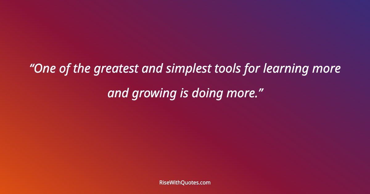 One of the greatest and simplest tools for learning more and growing is doing more.