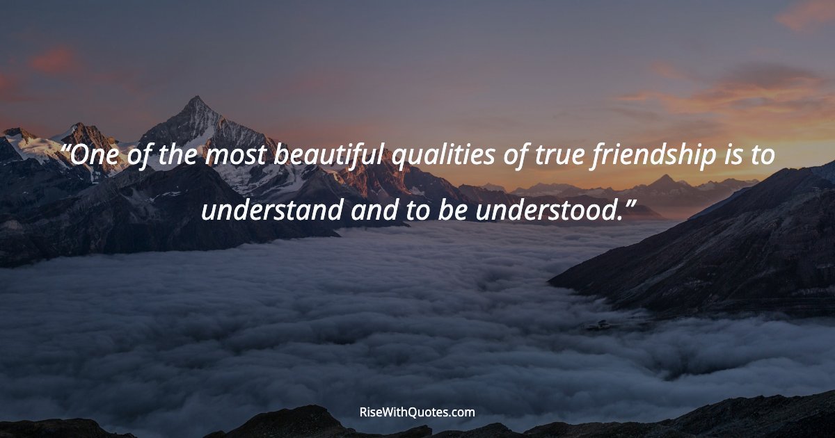 One of the most beautiful qualities of true friendship is to understand and to be understood.