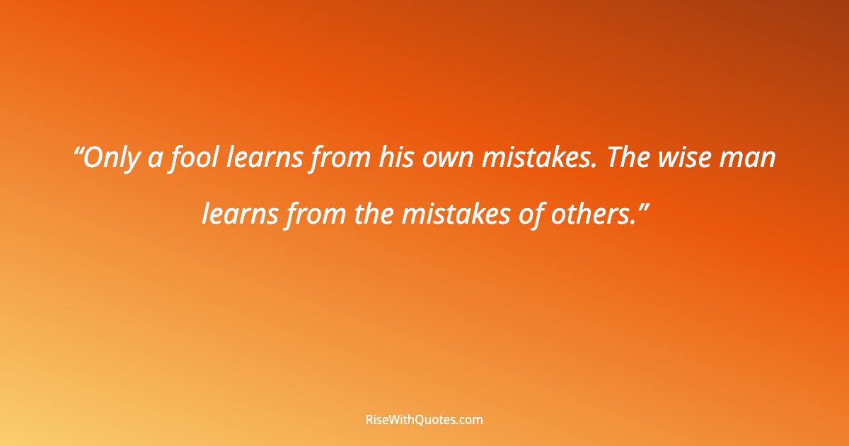 Only a fool learns from his own mistakes. The wise man learns from the mistakes of others.