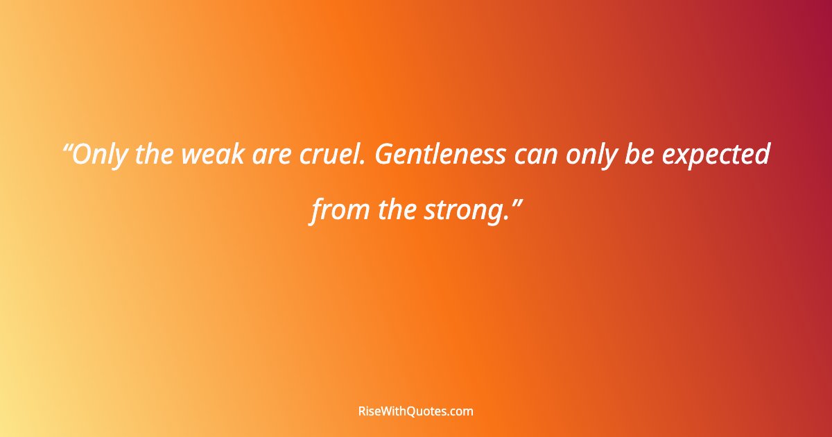 Only the weak are cruel. Gentleness can only be expected from the strong.