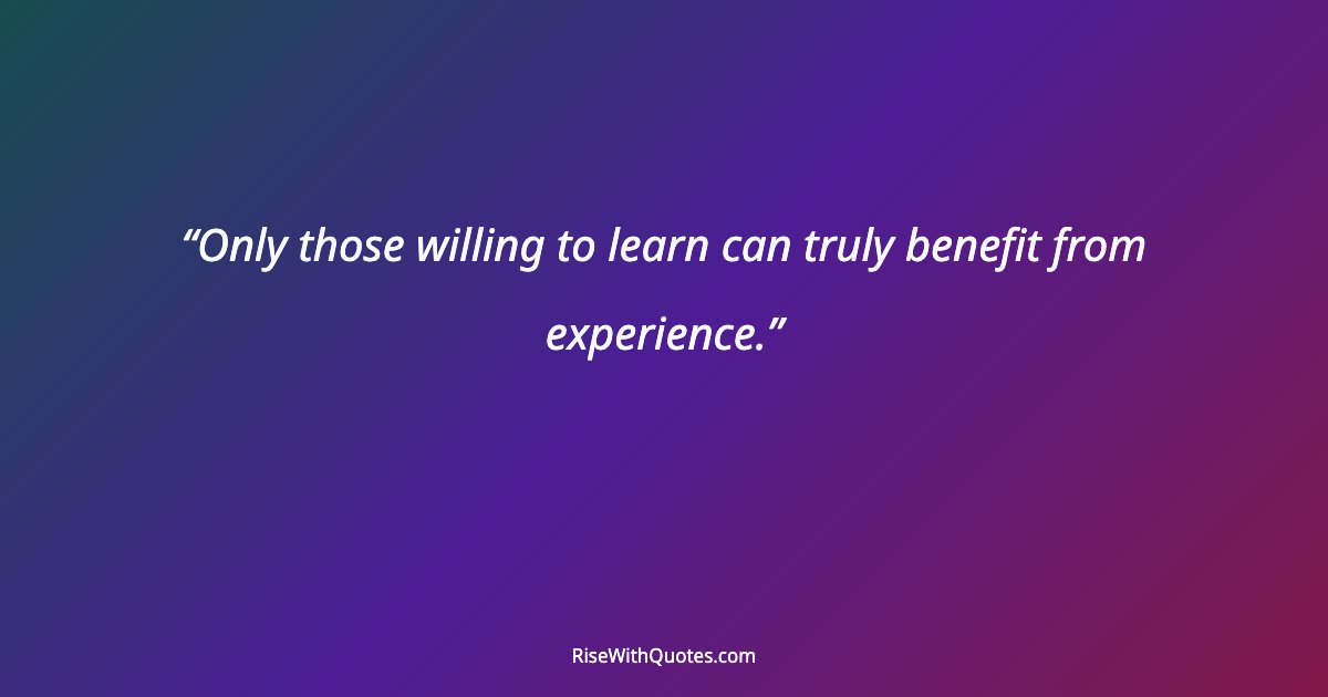 Only those willing to learn can truly benefit from experience.