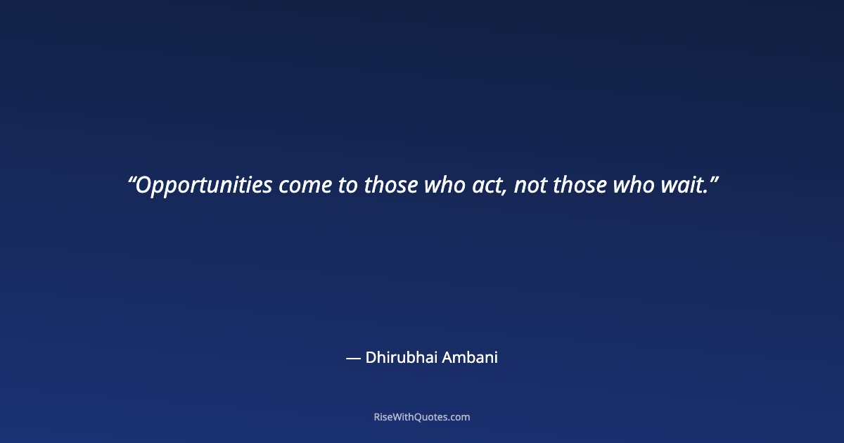 Opportunities come to those who act, not those who wait.