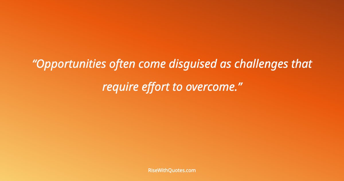 Opportunities often come disguised as challenges that require effort to overcome.