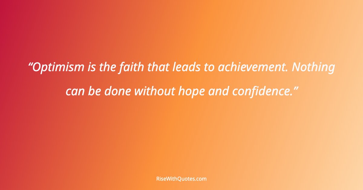 Optimism is the faith that leads to achievement. Nothing can be done without hope and confidence.