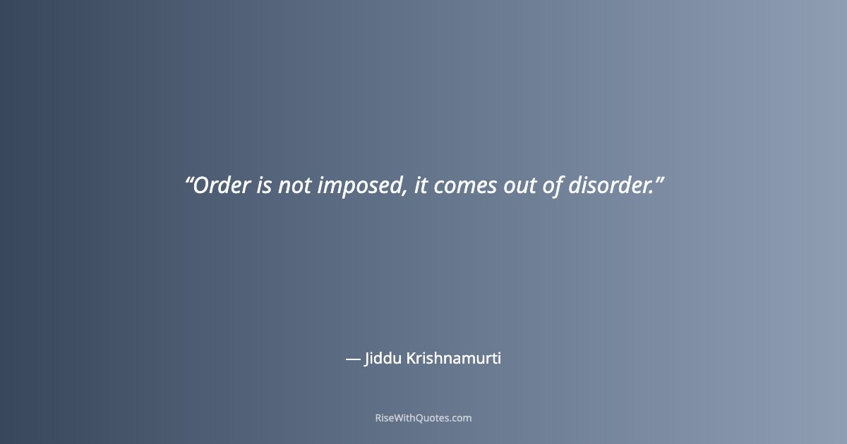 Order is not imposed, it comes out of disorder.