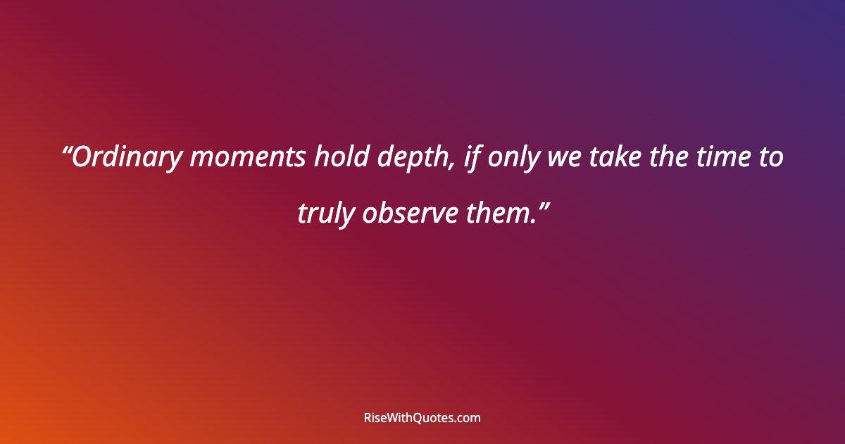 Ordinary moments hold depth, if only we take the time to truly observe them.