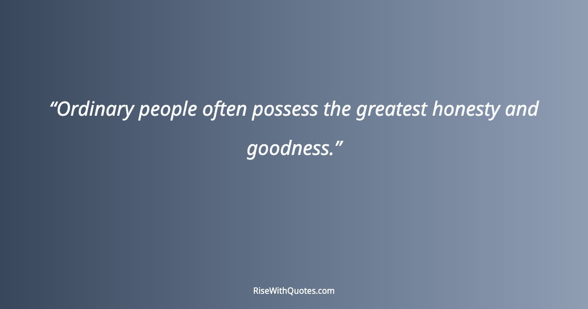 Ordinary people often possess the greatest honesty and goodness.
