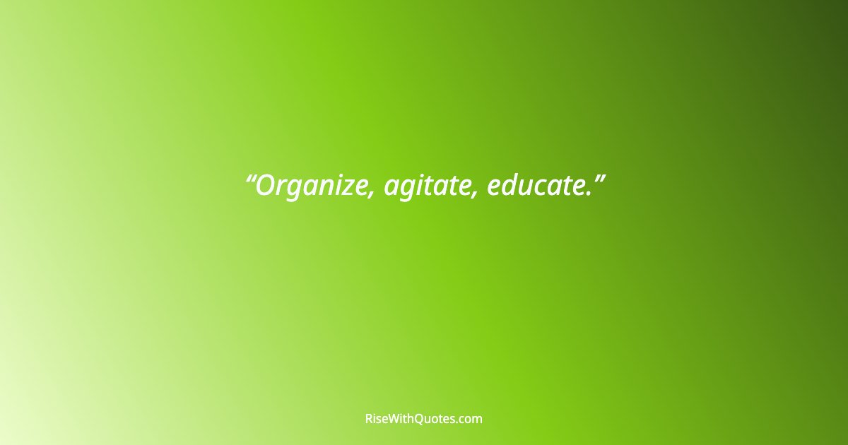 Organize, agitate, educate.