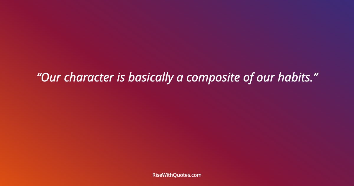Our character is basically a composite of our habits.