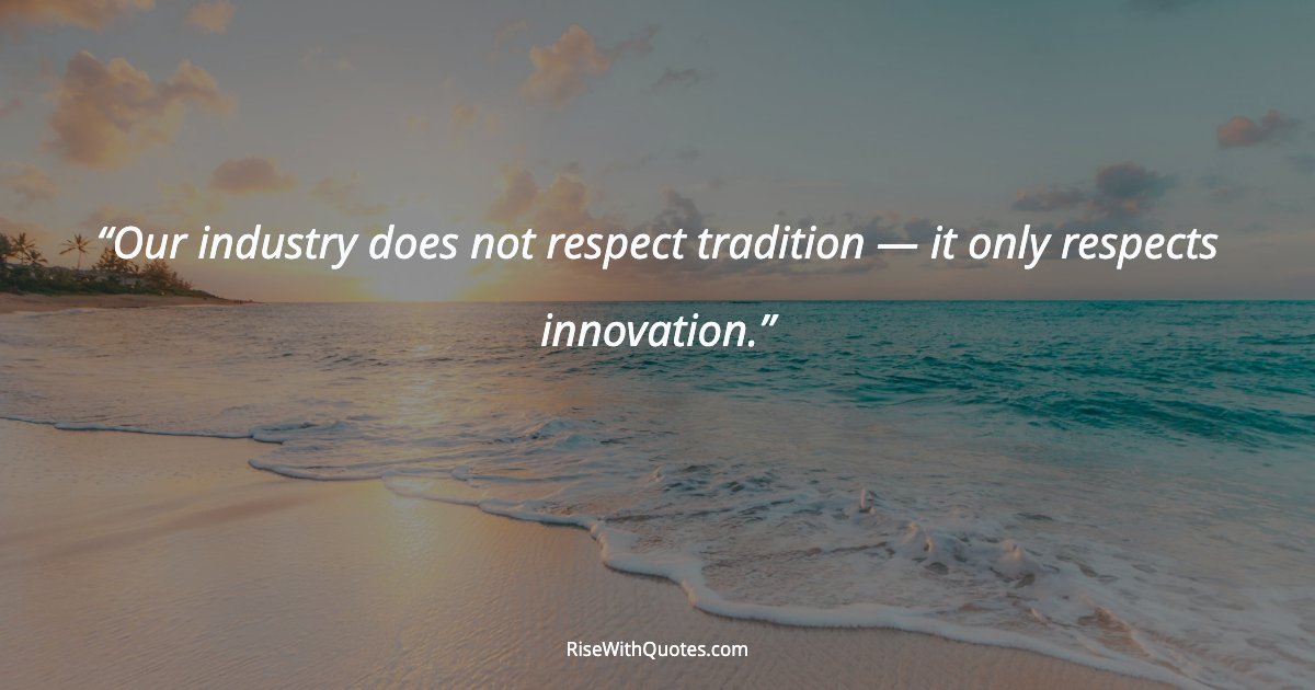 Our industry does not respect tradition — it only respects innovation.