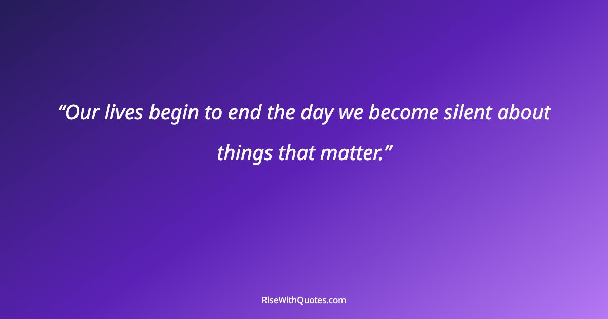 Our lives begin to end the day we become silent about things that matter.