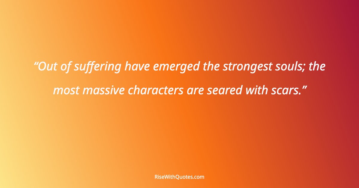 Out of suffering have emerged the strongest souls; the most massive characters are seared with scars.