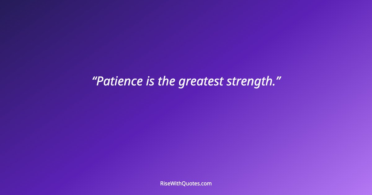 Patience is the greatest strength.